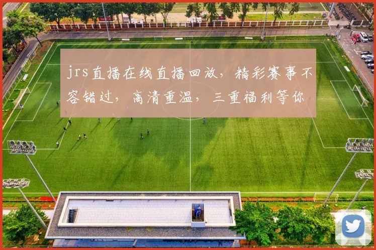 jrs直播在线直播回放，精彩赛事不容错过，高清重温，三重福利等你来
