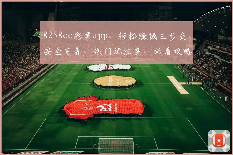 8258cc彩票app，轻松赚钱三步走，安全可靠，热门玩法多，必看攻略，三重福利