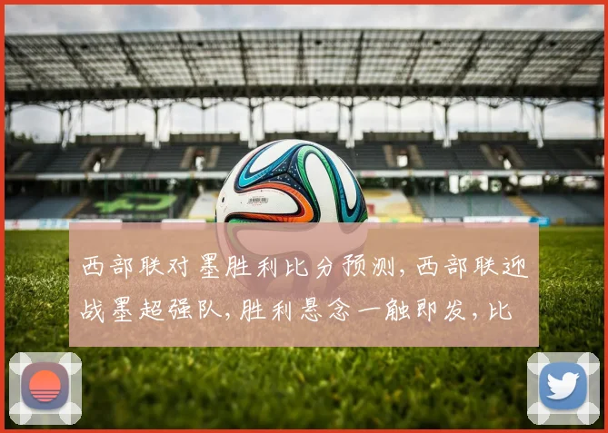 西部联对墨胜利比分预测,西部联迎战墨超强队,胜利悬念一触即发,比分悬念待揭晓,惊喜不断