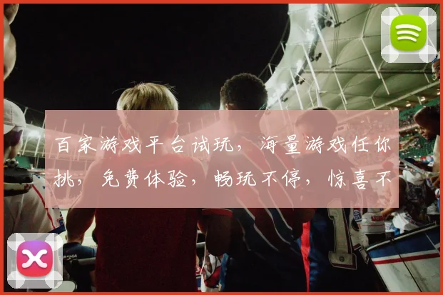 百家游戏平台试玩，海量游戏任你挑，免费体验，畅玩不停，惊喜不断，快来加入