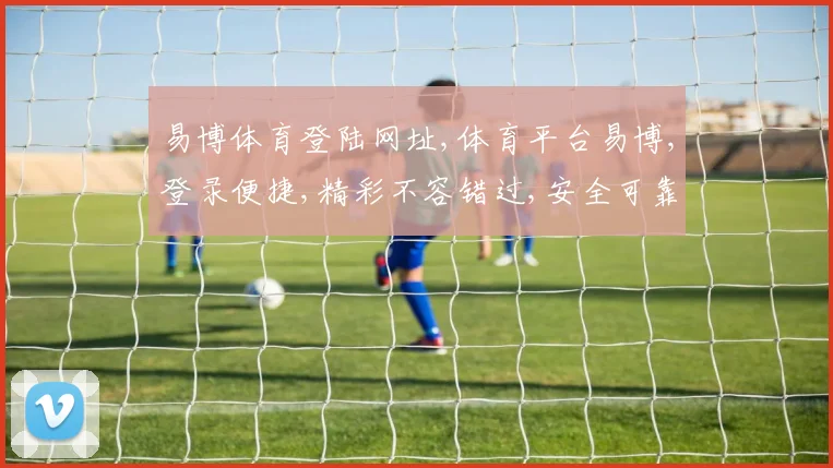 易博体育登陆网址,体育平台易博,登录便捷,精彩不容错过,安全可靠,一触即达,快快加入