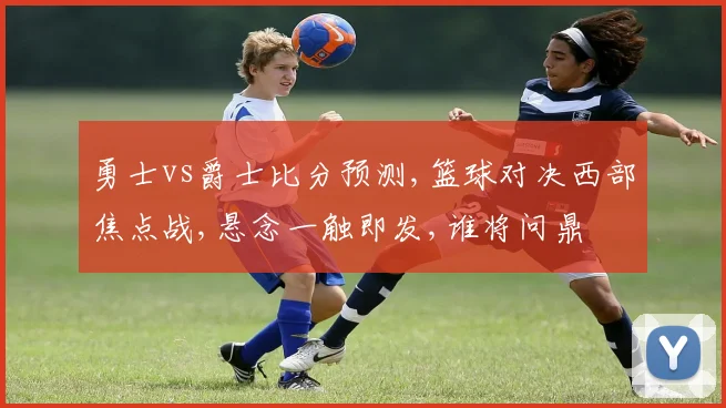 勇士vs爵士比分预测,篮球对决西部焦点战,悬念一触即发,谁将问鼎