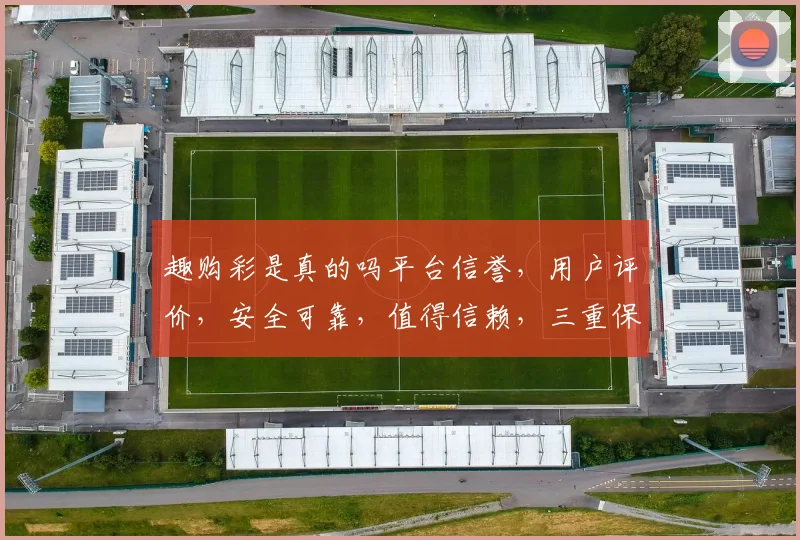 趣购彩是真的吗平台信誉，用户评价，安全可靠，值得信赖，三重保障