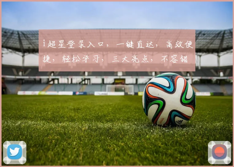 i超星登录入口，一键直达，高效便捷，轻松学习，三大亮点，不容错过