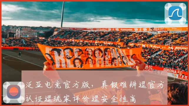 泛亚电竞官方版，真假难辨逗官方认证逗玩家评价逗安全性高