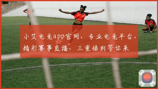 小艾电竞app官网，专业电竞平台，精彩赛事直播，三重福利等你来