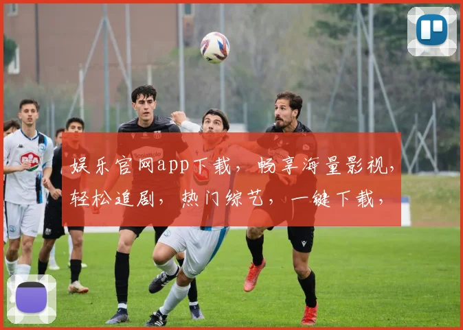 娱乐官网app下载，畅享海量影视，轻松追剧，热门综艺，一键下载，畅快体验