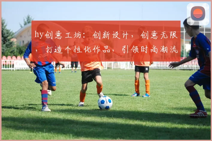 hy创意工坊：创新设计，创意无限，打造个性化作品，引领时尚潮流，三重惊喜等你来