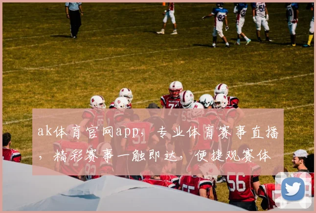 ak体育官网app，专业体育赛事直播，精彩赛事一触即达，便捷观赛体验，三重福利等你来