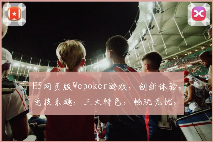 H5网页版Wepoker游戏，创新体验，竞技乐趣，三大特色，畅玩无忧，一触即达