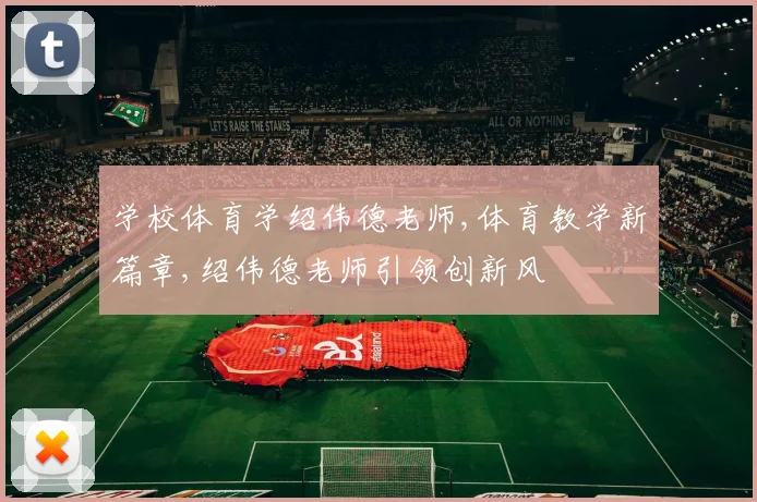 学校体育学绍伟德老师,体育教学新篇章,绍伟德老师引领创新风