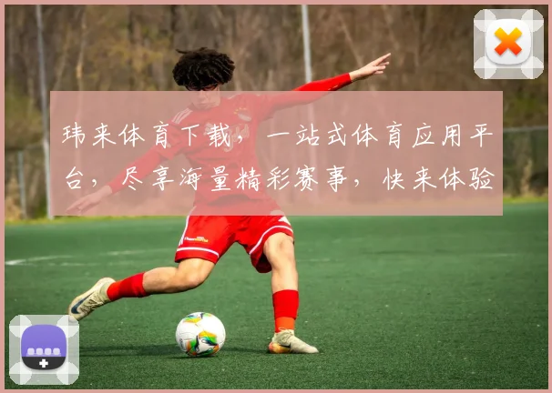 玮来体育下载，一站式体育应用平台，尽享海量精彩赛事，快来体验