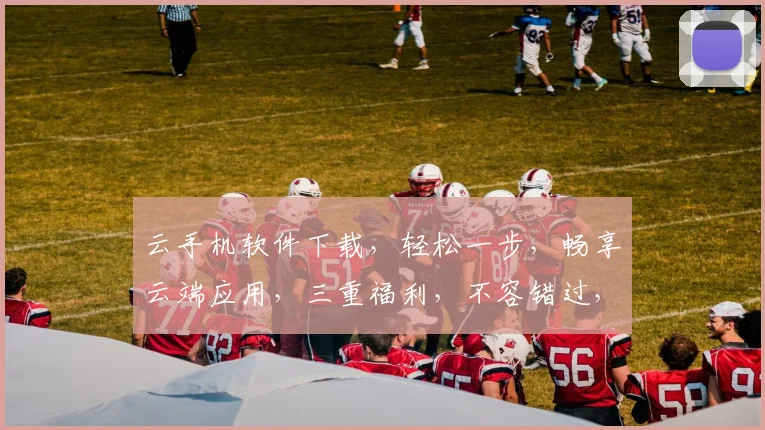 云手机软件下载，轻松一步，畅享云端应用，三重福利，不容错过，快来体验