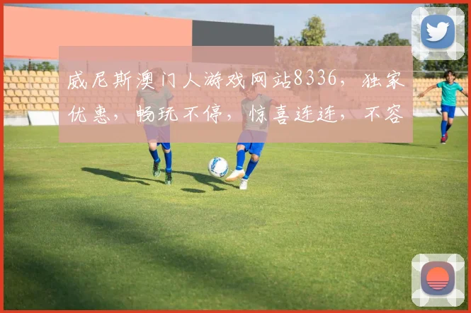 威尼斯澳门人游戏网站8336，独家优惠，畅玩不停，惊喜连连，不容错过