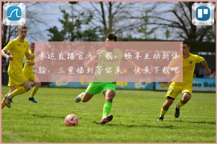 幸运直播官方下载，畅享互动新体验，三重福利等你来，快来下载吧，不容错过