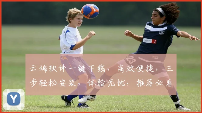 云端软件一键下载，高效便捷，三步轻松安装，体验无忧，推荐必看