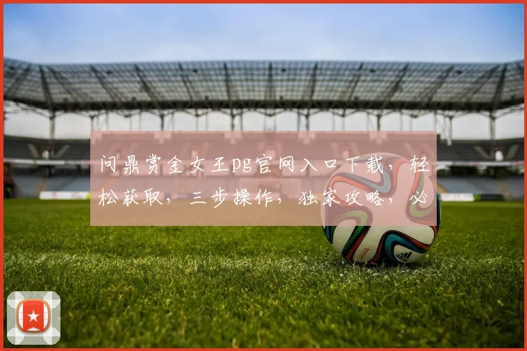 问鼎赏金女王pg官网入口下载，轻松获取，三步操作，独家攻略，必看