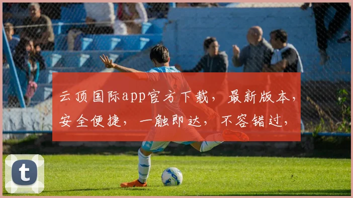 云顶国际app官方下载，最新版本，安全便捷，一触即达，不容错过，速来体验