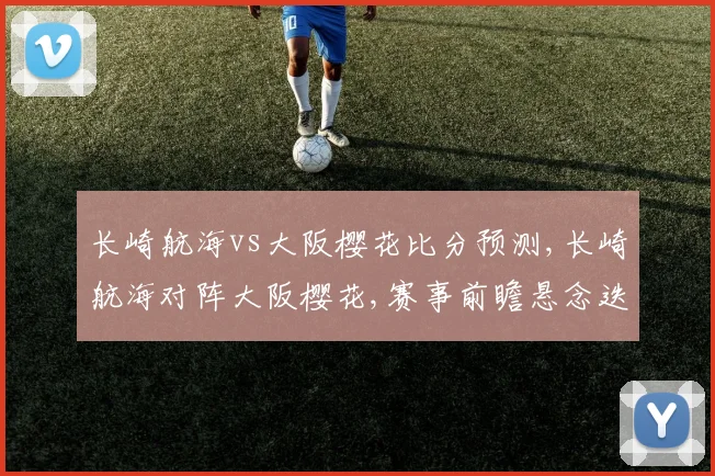 长崎航海vs大阪樱花比分预测,长崎航海对阵大阪樱花,赛事前瞻悬念迭起,谁将笑到最后
