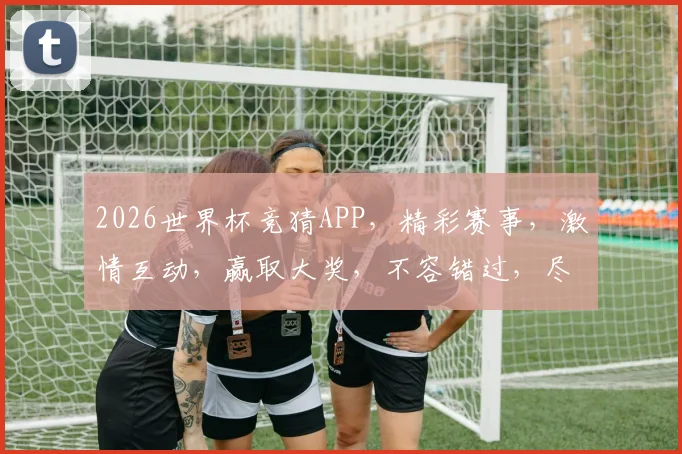 2026世界杯竞猜APP，精彩赛事，激情互动，赢取大奖，不容错过，尽在指尖