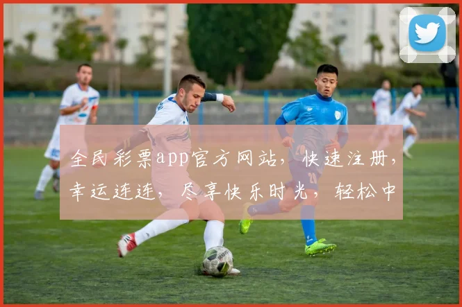 全民彩票app官方网站，快速注册，幸运连连，尽享快乐时光，轻松中奖两不误