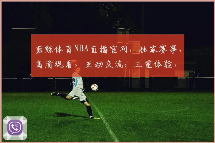 蓝鲸体育NBA直播官网，独家赛事，高清观看，互动交流，三重体验，不容错过