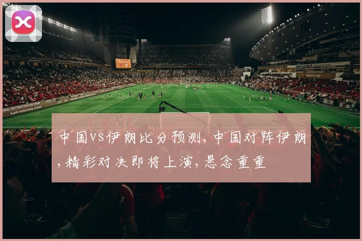 中国vs伊朗比分预测,中国对阵伊朗,精彩对决即将上演,悬念重重